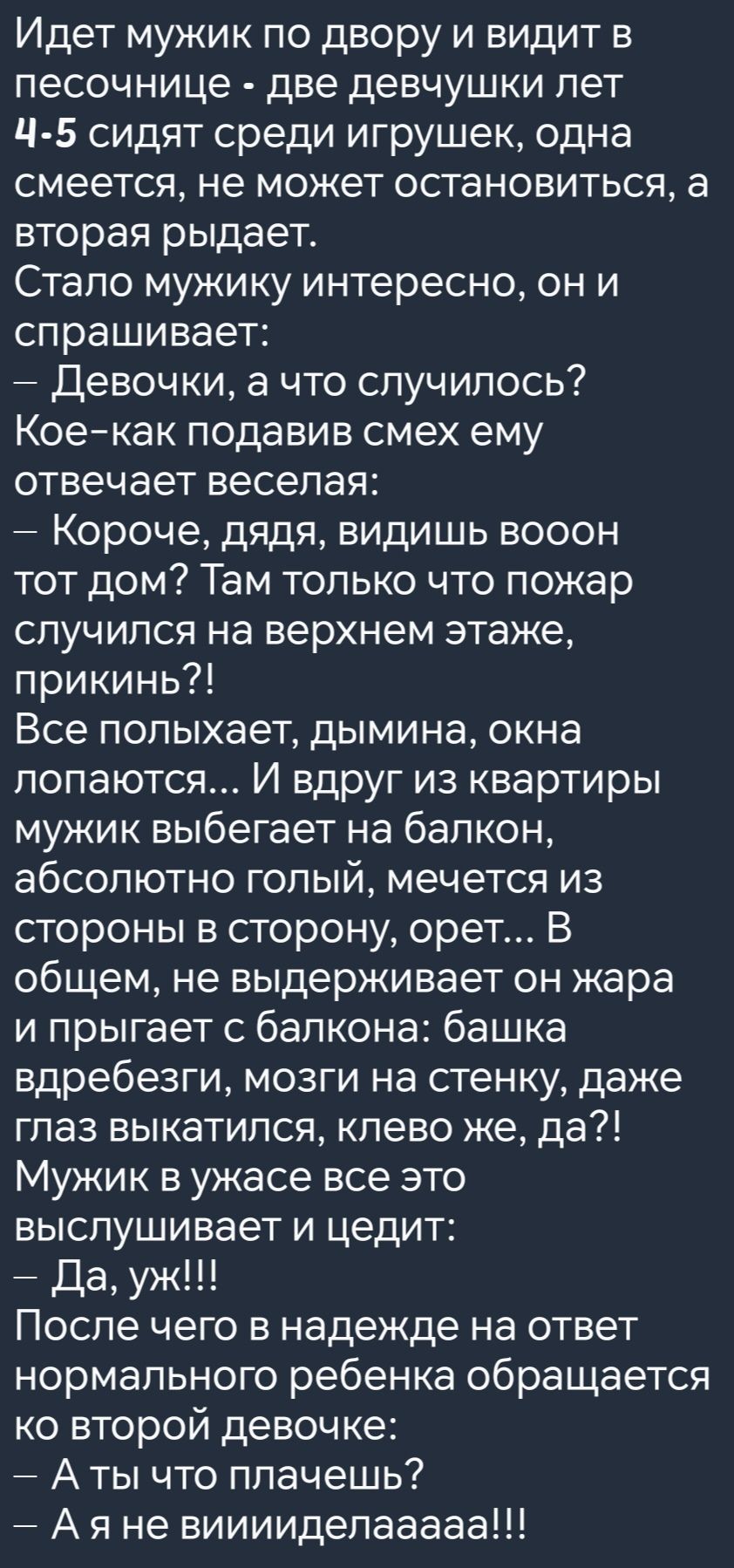 Идет мужик по двору и видит в песочнице две девчушки лет Ц 5 сидят среди игрушек одна смеется не может остановиться а вторая рыдает Стало мужику интересно он и спрашивает Девочки а что случилось Кое как подавив смех ему отвечает веселая Короче дядя видишь вооон тот дом Там только что пожар случился на верхнем этаже прикинь Все полыхает дымина окна 