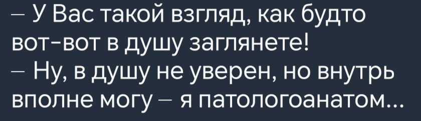 У Вас такой взгляд как будто вот вот в душу заглянете Ну в душу не уверен но внутрь вполне могу я патологоанатом