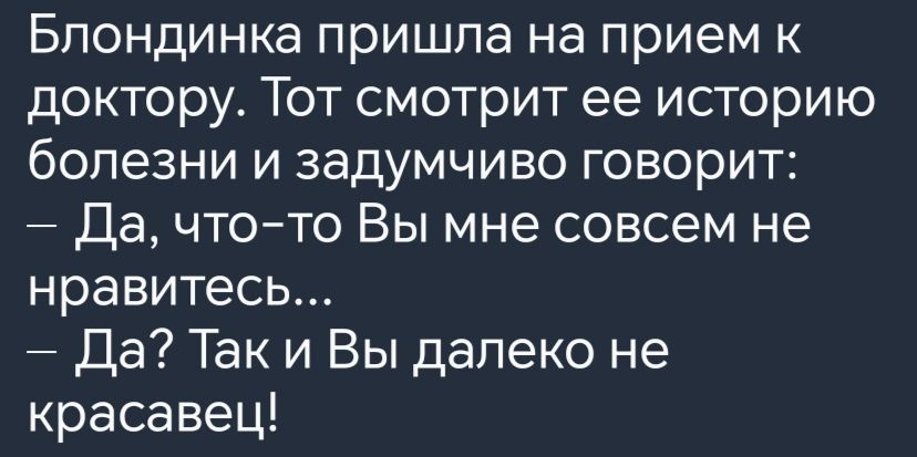 Блондинка пришла на прием к доктору Тот смотрит ее историю болезни и задумчиво говорит Да что то Вы мне совсем не нравитесь Да Так и Вы далеко не красавец