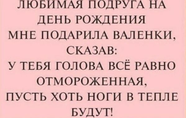 УЛЮБИМАЯ ПОДРУГА НА ДЕНЬ РОЖДЕНИЯ МНЕ ПОДАРИЛА ВАЛЕНКИ СКАЗАВ У ТЕБЯ ГОЛОВА ВСЁ РАВНО ОТМОРОЖЕННАЯ ПУСТЬ ХОТЬ НОГИ В ТЕПЛЕ БУДУТ