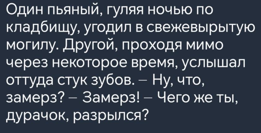 Один пьяный гуляя ночью по кладбищу угодил в свежевырытую могилу Другой проходя мимо через некоторое время услышал оттуда стук зубов Ну что замерз Замерз Чего же ты дурачок разрылся