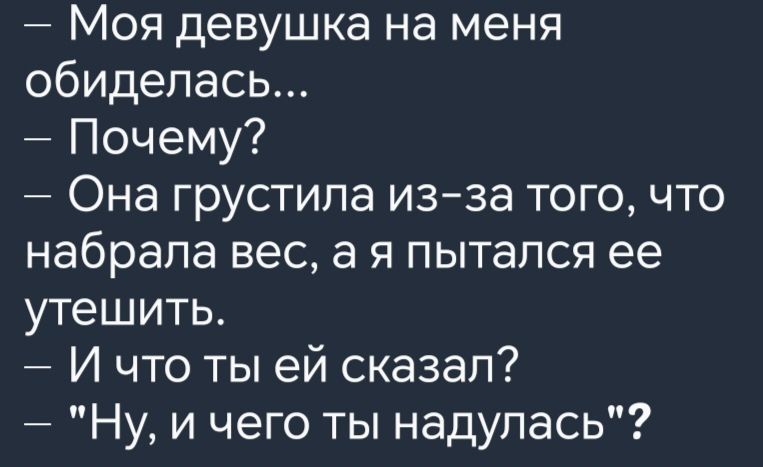 Моя девушка на меня обиделась Почему Она грустила из за того что набрала вес а я пытался ее утешить И что ты ей сказал Ну и чего ты надулась