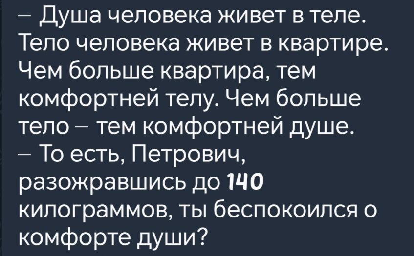 Душа человека живет в теле Тело человека живет в квартире Чем больше квартира тем комфортней телу Чем больше тело тем комфортней душе То есть Петрович разожравшись до 140 килограммов ты беспокоился о комфорте души