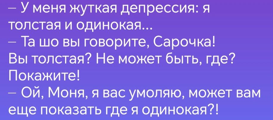 У меня жуткая депрессия я толстая и одинокая Та шо вы говорите Сарочка Вы толстая Не может быть где Покажите ОЙ Моня я вас умоляю может вам еще показать где я одинокая