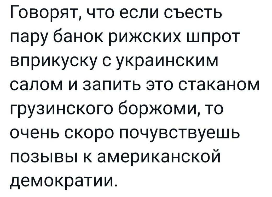 Говорят что если съесть пару банок рижских шпрот вприкуску с украинским салом и запить это стаканом грузинского боржоми то очень скоро почувствуешь позывы к американской демократии