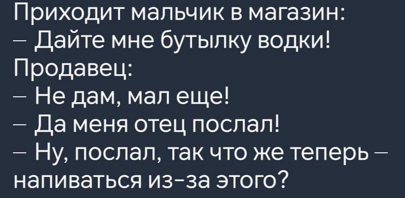 Приходит мальчик в магазин Дайте мне бутылку водки Продавец Не дам мал еще Да меня отец послал Ну послал так что же теперь напиваться из за этого