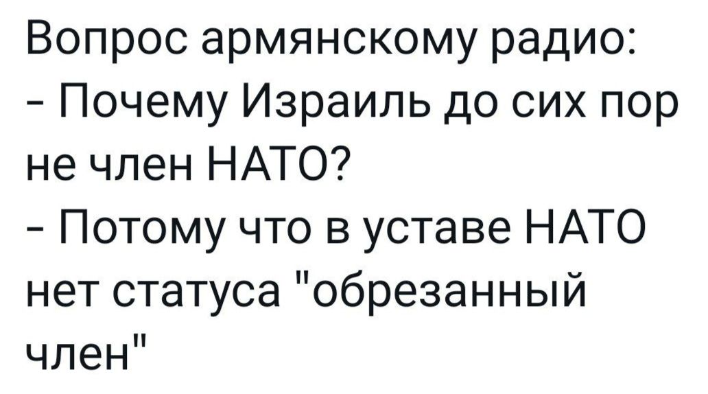 Вопрос армянскому радио Почему Израиль до сих пор не член НАТО Потому что в уставе НАТО нет статуса обрезанный член