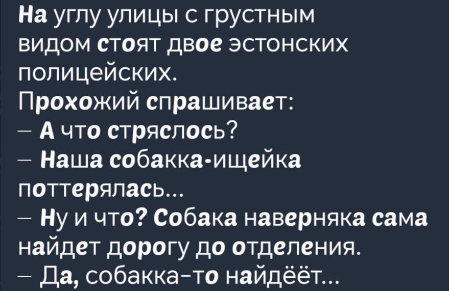 На углу улицы с грустным видом стоят двое эстонских полицейских Прохожий спрашивает Ачто стряслось Наша собакка ищейка поттерялась Нуичто Собака наверняка сама найдет дорогу до отделения Да собакка то найдёёт