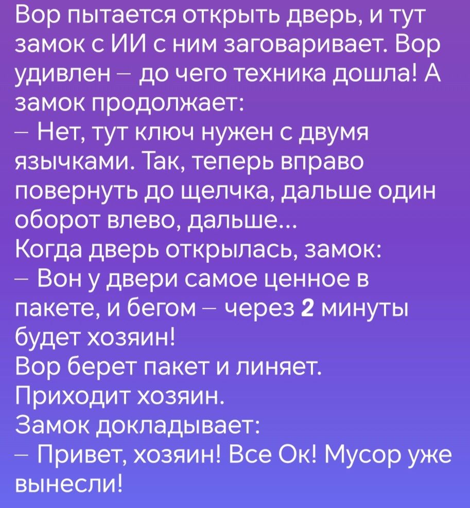 Вор пытается открыть дверь и тут замок с ИИ с ним заговаривает Вор удивлен до чего техника дошла А замок продолжает Нет тут ключ нужен с двумя язычками Так теперь вправо повернуть до щелчка дальше один оборот влево дальше Когда дверь открылась замок Вон у двери самое ценное в пакете и бегом через 2 минуты будет хозяин Вор берет пакет и линяет Прихо