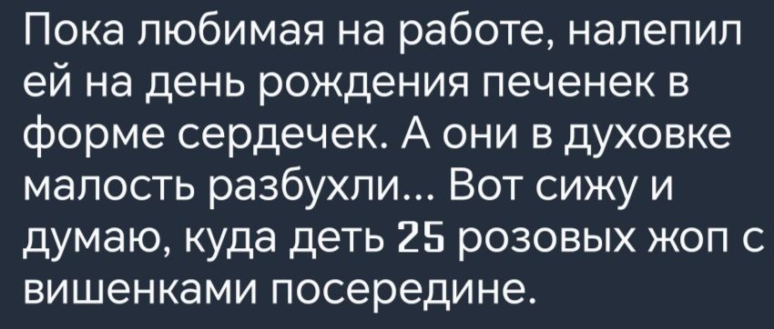 Пока любимая на работе налепил ей на день рождения печенек в форме сердечек А они в духовке малость разбухли Вот сижу и думаю куда деть 25 розовых жоп с вишенками посередине