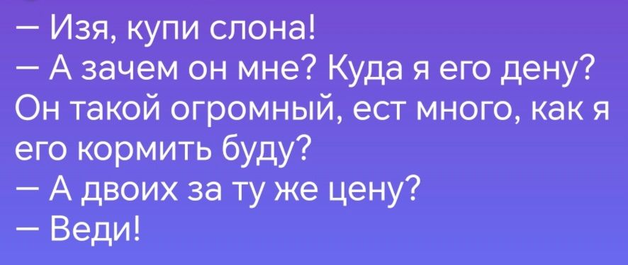 Изя купи слона Азачем он мне Куда я его дену Он такой огромный ест много как я его кормить буду А двоих за ту же цену Веди