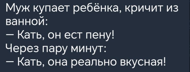 Муж купает ребёнка кричит из ванной Кать он ест пену Через пару минут Кать она реально вкусная