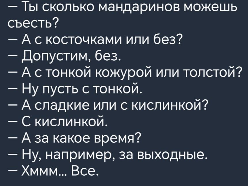 Ты сколько мандаринов можешь съесть А скосточками или без Допустим без А стонкой кожурой или толстой Ну пусть с тонкой А сладкие или с кислинкой С кислинкой Аза какое время Ну например за выходные Хммм Все