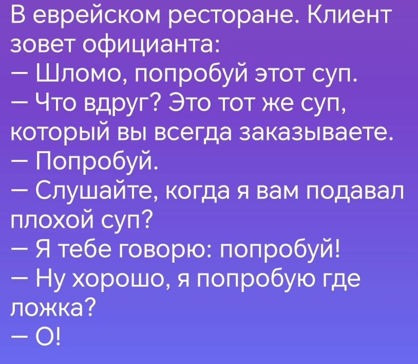 В еврейском ресторане Клиент зовет официанта Шломо попробуй этот суп Что вдруг Это тот же суп который вы всегда заказываете Попробуй Слушайте когда я вам подавал плохой суп Я тебе говорю попробуй Ну хорошо я попробую где ложка