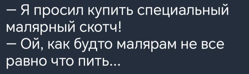 Я просил купить специальный малярный скотч ОЙ как будто малярам не все равно что пить