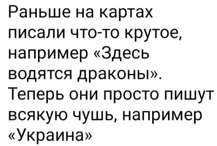 Раньше на картах писали что то крутое например Здесь водятся драконы Теперь они просто пишут всякую чушь например Украина