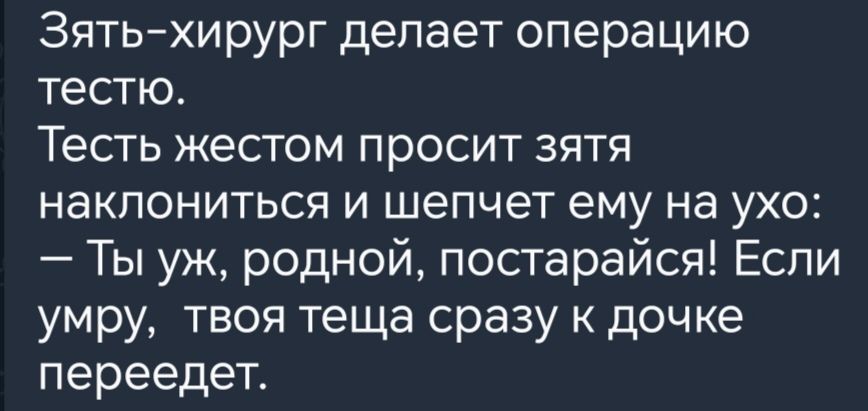 Зять хирург делает операцию тестю Тесть жестом просит зятя наклониться и шепчет ему на ухо Ты уж родной постарайся Если умру твоя теща сразу к дочке переедет