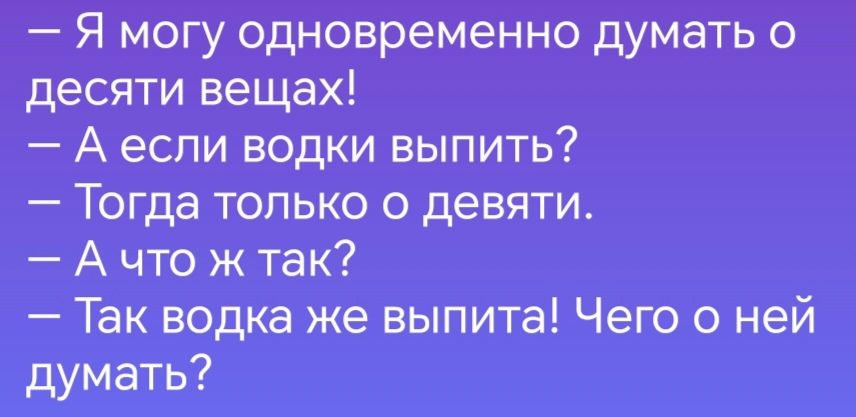 Я могу одновременно думать о десяти вещах Аесли водки выпить Тогда только о девяти Ачто ж так Так водка же выпита Чего о ней думать