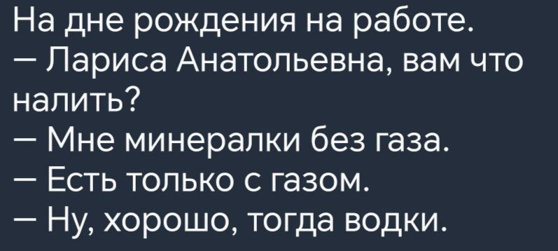 На дне рождения на работе Лариса Анатольевна вам что налить Мне минералки без газа Есть только с газом Ну хорошо тогда водки