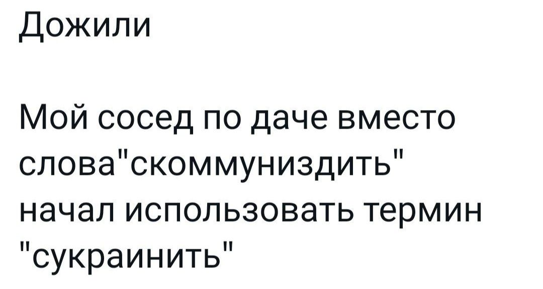 Дожили Мой сосед по даче вместо словаскоммуниздить начал использовать термин сукраинить