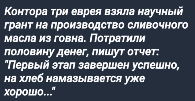 Контора три еврея взяла научный грант на производство сливочного масла из говна Потратили половину денег пишут отчет Первый этап завершен успешно на хлеб намазывается уже хорошо