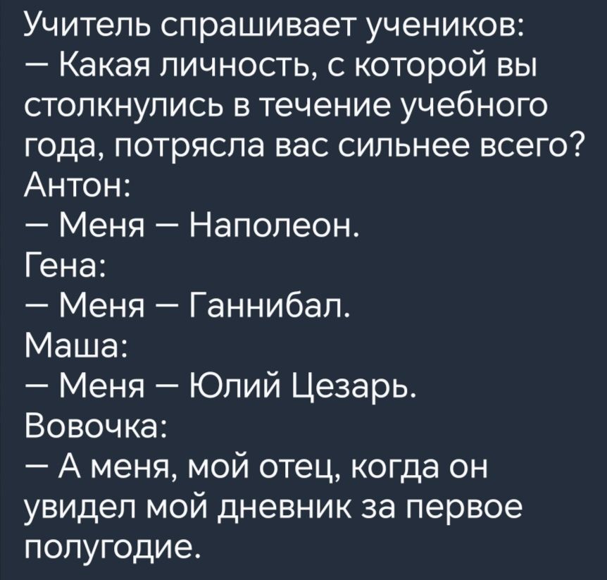 Учитель спрашивает учеников Какая личность с которой вы столкнулись в течение учебного года потрясла вас сильнее всего Антон Меня Наполеон Гена Меня Ганнибал Маша Меня Юлий Цезарь Вовочка А меня мой отец когда он увидел мой дневник за первое полугодие