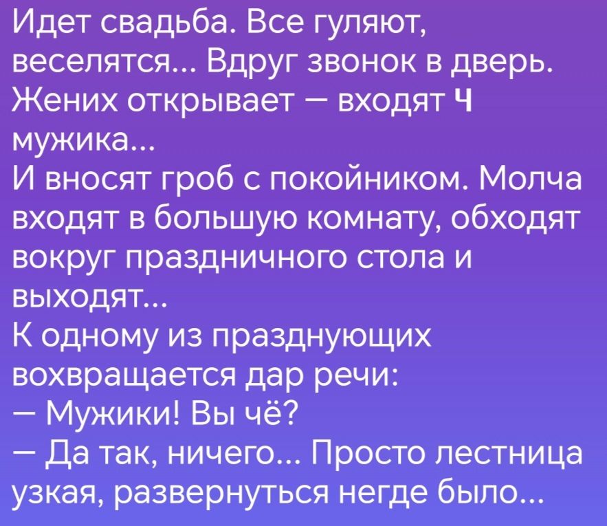 Идет свадьба Все гуляют веселятся Вдруг звонок в дверь Жених открывает входят Ч мужика И вносят гроб с покойником Молча входят в большую комнату обходят вокруг праздничного стола и ВЫХОДЯТ К одному из празднующих вохвращается дар речи Мужики Вы чё Да так ничего Просто лестница узкая развернуться негде было