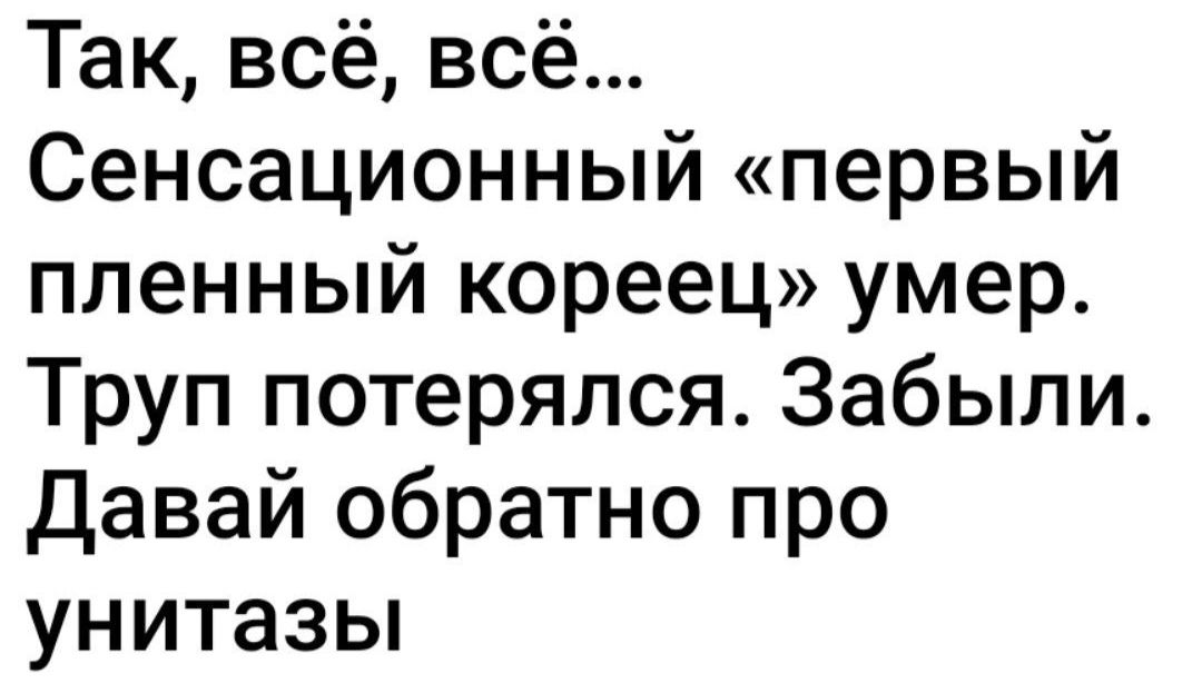 Так всё всё Сенсационный первый пленный кореец умер Труп потерялся Забыли Давай обратно про унитазы