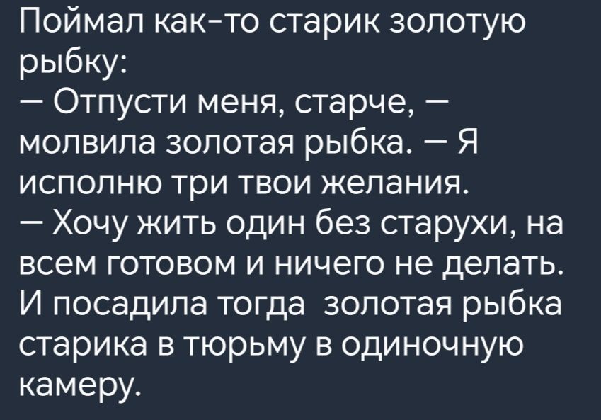 Поймал как то старик золотую рыбку Отпусти меня старче молвила золотая рыбка Я исполню три твои желания Хочу жить один без старухи на всем готовом и ничего не делать И посадила тогда золотая рыбка старика в тюрьму в одиночную камеру