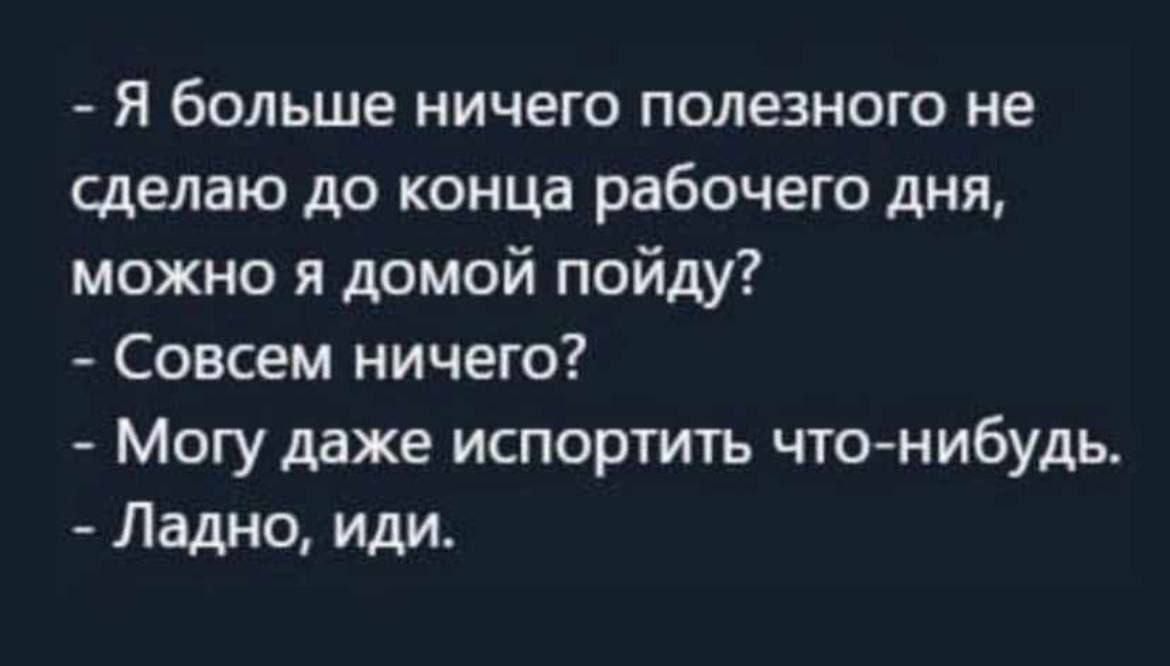 Я больше ничего полезного не сделаю до конца рабочего дня можно я домой пойду Совсем ничего Могу даже испортить что нибудь Ладно иди