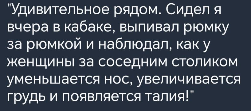 Удивительное рядом Сидел я вчера в кабаке выпивал рюмку за рюмкой и наблюдал как у женщины за соседним столиком уменьшается нос увеличивается грудь и появляется талия