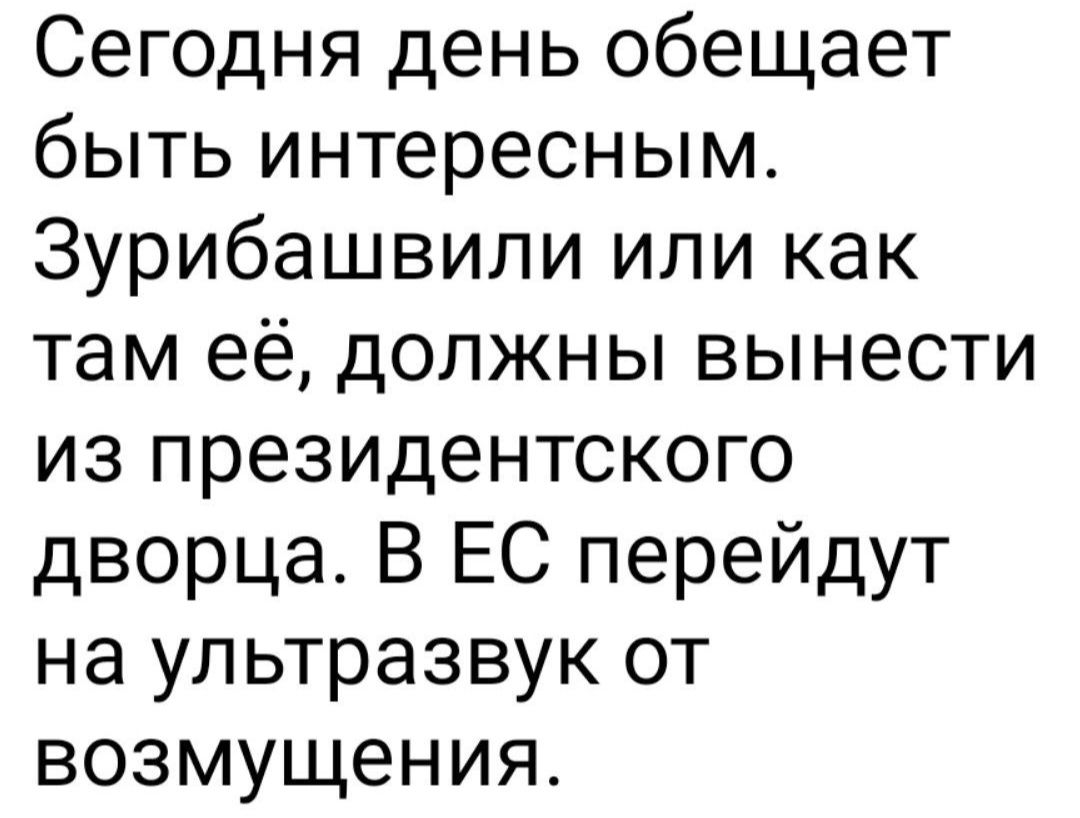 Сегодня день обещает быть интересным Зурибашвили или как там её должны вынести из президентского дворца В ЕС перейдут на ультразвук от возмущения