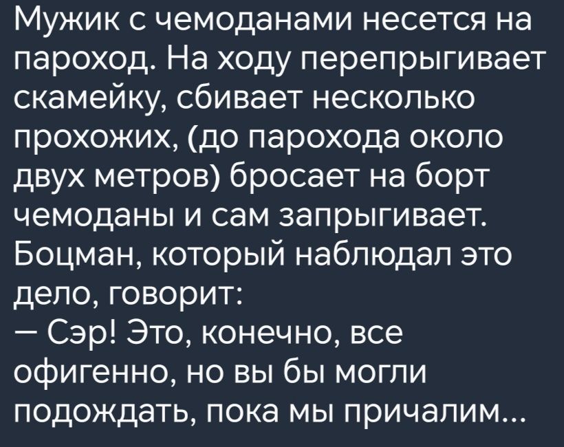 Мужик с чемоданами несется на пароход На ходу перепрыгивает скамейку сбивает несколько прохожих до парохода около двух метров бросает на борт чемоданы и сам запрыгивает Боцман который наблюдал это дело говорит Сэр Это конечно все офигенно но вы бы могли подождать пока мы причалим