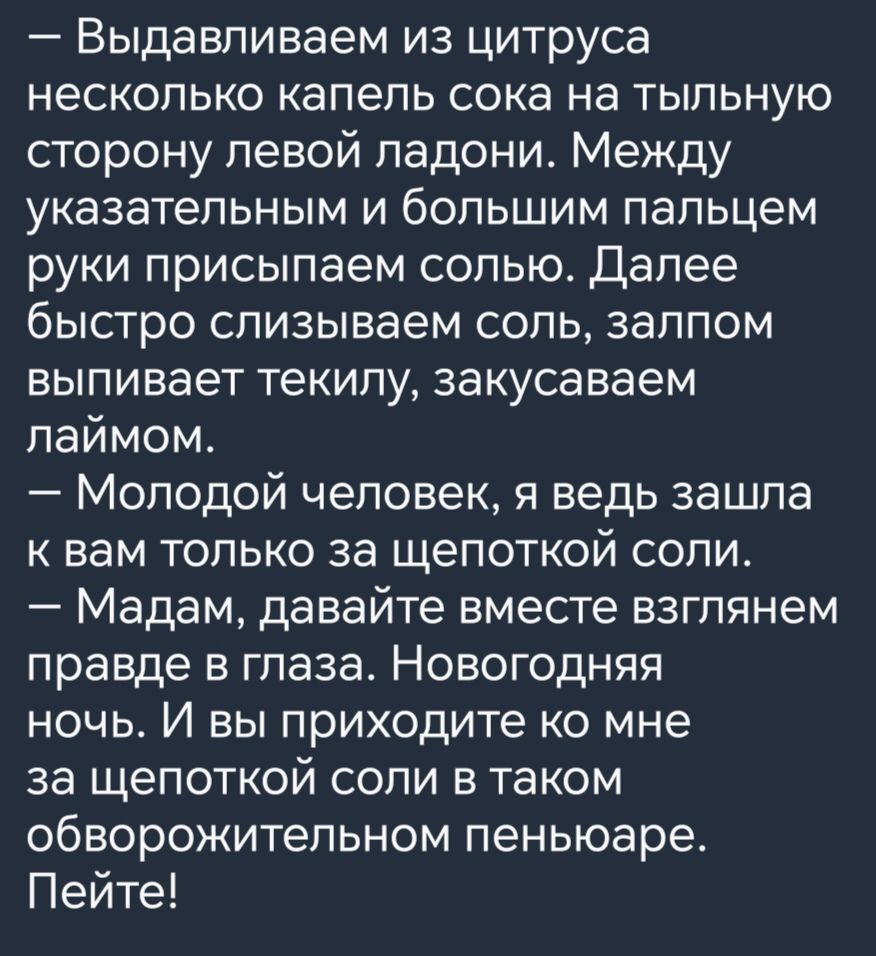 Выдавливаем из цитруса несколько капель сока на тыльную сторону левой ладони Между указательным и большим пальцем руки присыпаем солью Далее быстро слизываем соль залпом выпивает текилу закусаваем лаймом Молодой человек я ведь зашла к вам только за щепоткой соли Мадам давайте вместе взглянем правде в глаза Новогодняя ночь И вы приходите ко мне за щ