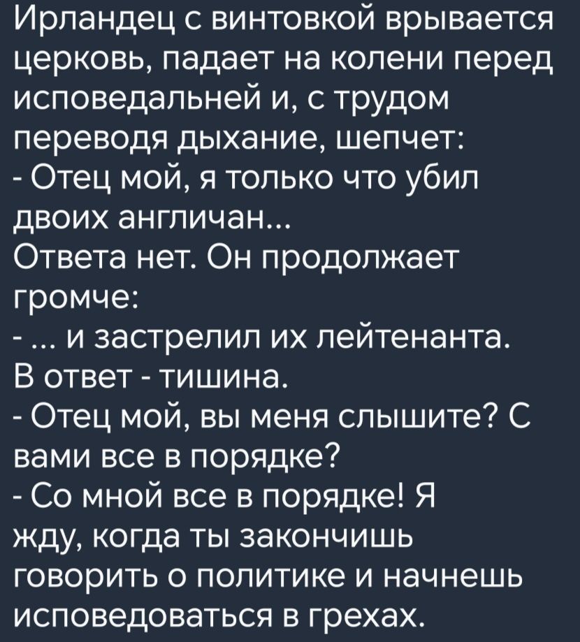 Ирландец с винтовкой врывается церковь падает на колени перед исповедальней и с трудом переводя дыхание шепчет Отец мой я только что убил двоих англичан Ответа нет Он продолжает громче и застрелил их лейтенанта В ответ тишина Отец мой вы меня слышите С вами все в порядке Со мной все в порядке Я жду когда ты закончишь говорить о политике и начнешь и