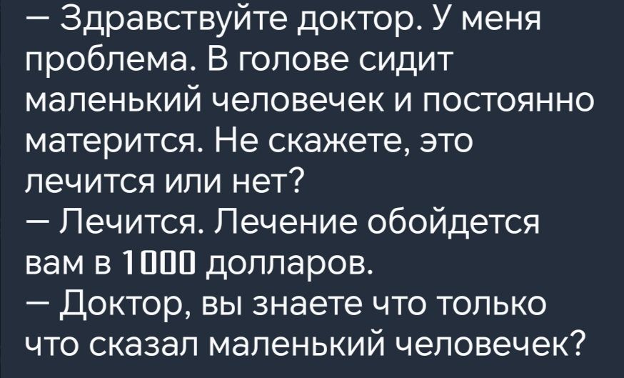 Здравствуйте доктор У меня проблема В голове сидит маленький человечек и постоянно матерится Не скажете это лечится или нет Лечится Лечение обойдется вам в 1000 долларов Доктор вы знаете что только что сказал маленький человечек