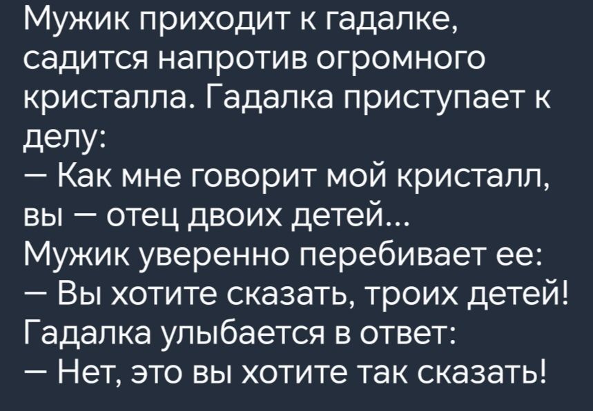 Мужик приходит к гадалке садится напротив огромного кристалла Гадалка приступает к делу Как мне говорит мой кристалл вы отец двоих детей Мужик уверенно перебивает ее Вы хотите сказать троих детей Гадалка улыбается в ответ Нет это вы хотите так сказать