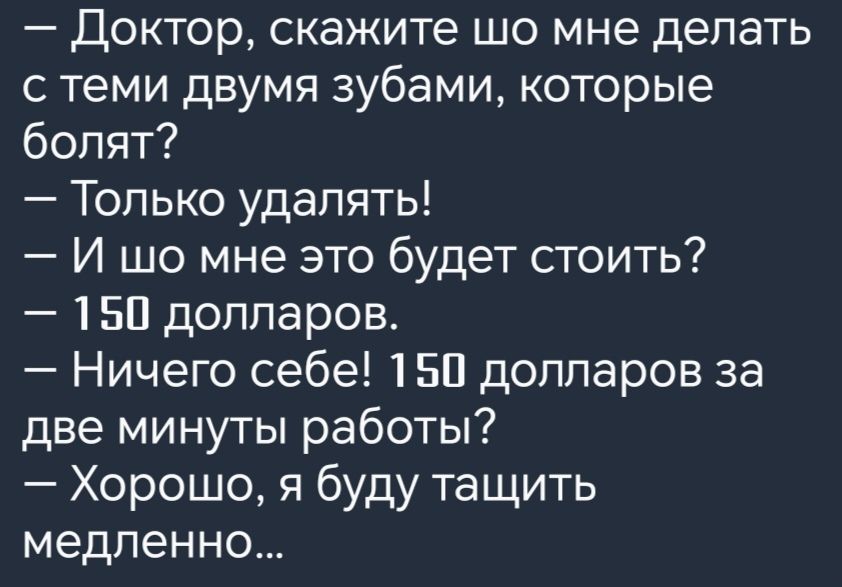 Доктор скажите шо мне делать с теми двумя зубами которые болят Только удалять И шо мне это будет стоить 150 долларов Ничего себе 150 долларов за две минуты работы Хорошо я буду тащить медленно