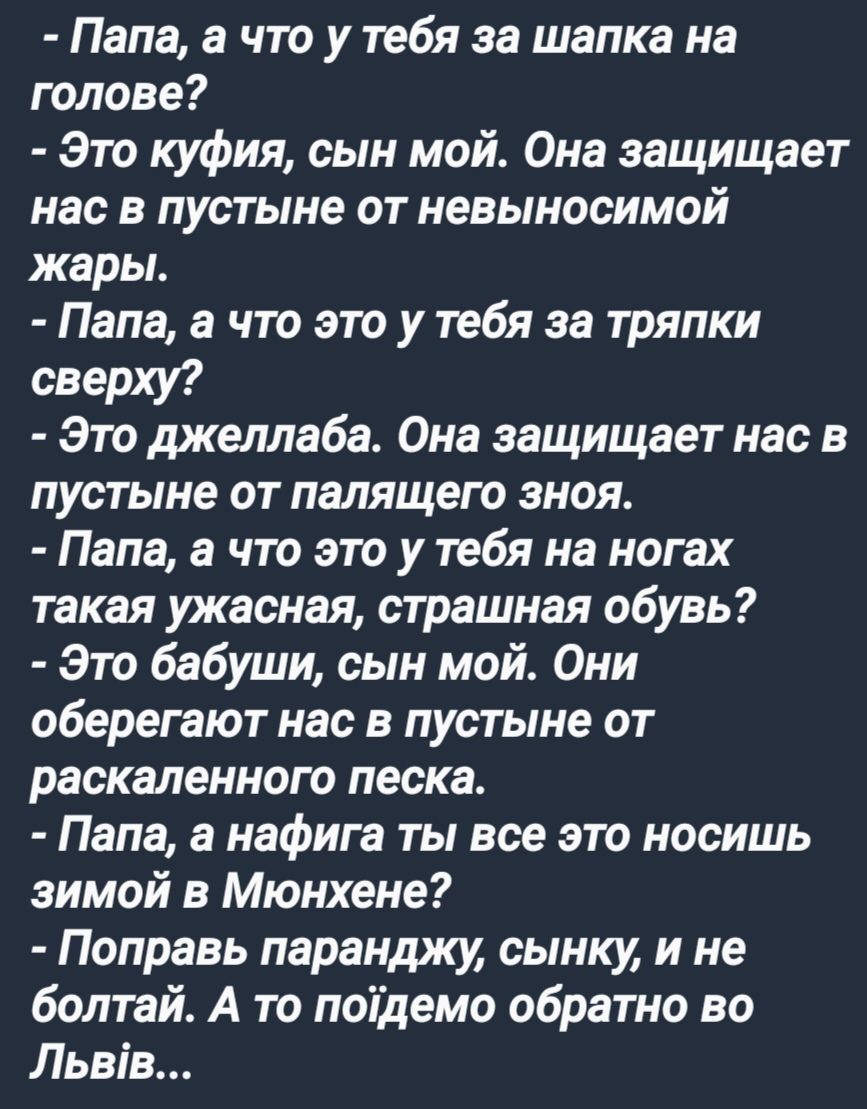 Папа а что у тебя за шапка на голове Это куфия сын мой Она защищает нас в пустыне от невыносимой жары Папа а что это у тебя за тряпки сверху Это джеллаба Она защищает нас в пустыне от палящего зноя Папа а что это у тебя на ногах такая ужасная страшная обувь Это бабуши сын мой Они оберегают нас в пустыне от раскаленного песка Папа а нафига ты все эт