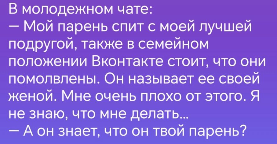 В молодежном чате Мой парень спит с моей лучшей подругой также в семейном положении Вконтакте стоит что онИ помолвлены Он называет ее своей женой Мне очень плохо от этого Я не знаю что мне делать А он знает что он твой парень