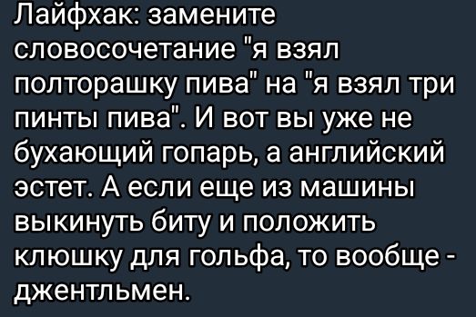 Лайфхак замените словосочетание я взял полторашку пива на я взял три пинты пива И вот вы уже не бухающий гопарь а английский эстет А если еще из машины выкинуть биту и положить клюшку для гольфа то вообще джентльмен