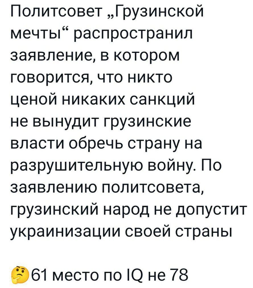 Политсовет Грузинской мечты распространил заявление в котором говорится что никто ценой никаких санкций не вынудит грузинские власти обречь страну на разрушительную войну По заявлению политсовета грузинский народ не допустит украинизации своей страны 61 место по 1О не 78