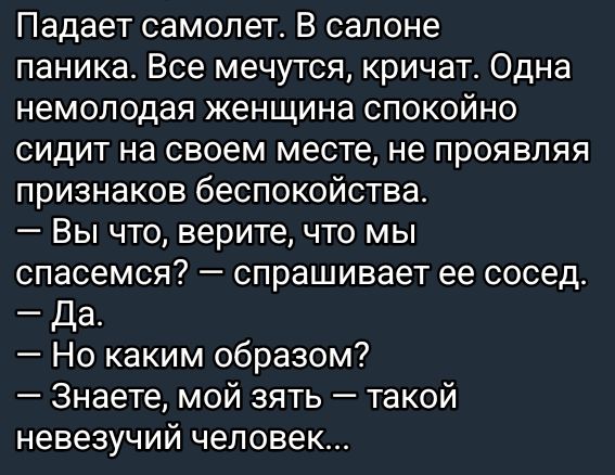 Падает самолет В салоне паника Все мечутся кричат Одна немолодая женщина спокойно сидит на своем месте не проявляя признаков беспокойства Вы что верите что мы спасемся спрашивает ее сосед Да Но каким образом Знаете мой зять такой невезучий человек