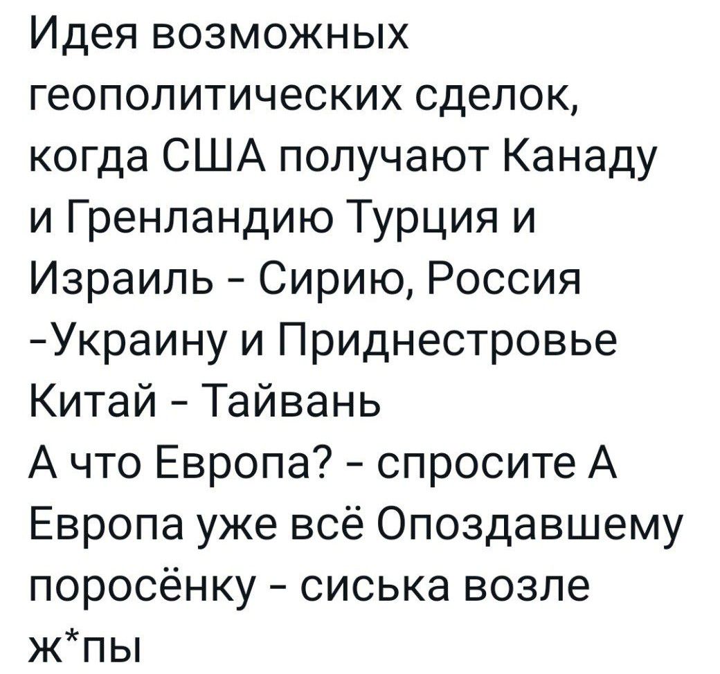 Идея возможных геополитических сделок когда США получают Канаду и Гренландию Турция и Израиль Сирию Россия Украину и Приднестровье Китай Тайвань А что Европа спросите А Европа уже всё Опоздавшему поросёнку сиська возле жЖпы