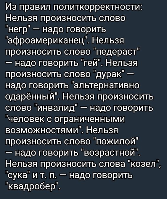 Из правил политкорректности Нельзя произносить слово негр надо говорить афроамериканец Нельзя произносить слово педераст надо говорить гей Нельзя произносить слово дурак надо говорить альтернативно одарённый Нельзя произносить слово инвалид надо говорить человек с ограниченными возможностями Нельзя произносить слово пожилой надо говорить возрастной