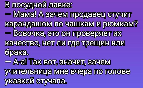 __А_ МамаАзачем продавец стучит карандашом почашкам ирюмкам Вовочка это он проверяетих качествол нетлигделрещинили АгаЛТакивот значит зачем учительница мневчерапоголове указкой стучала