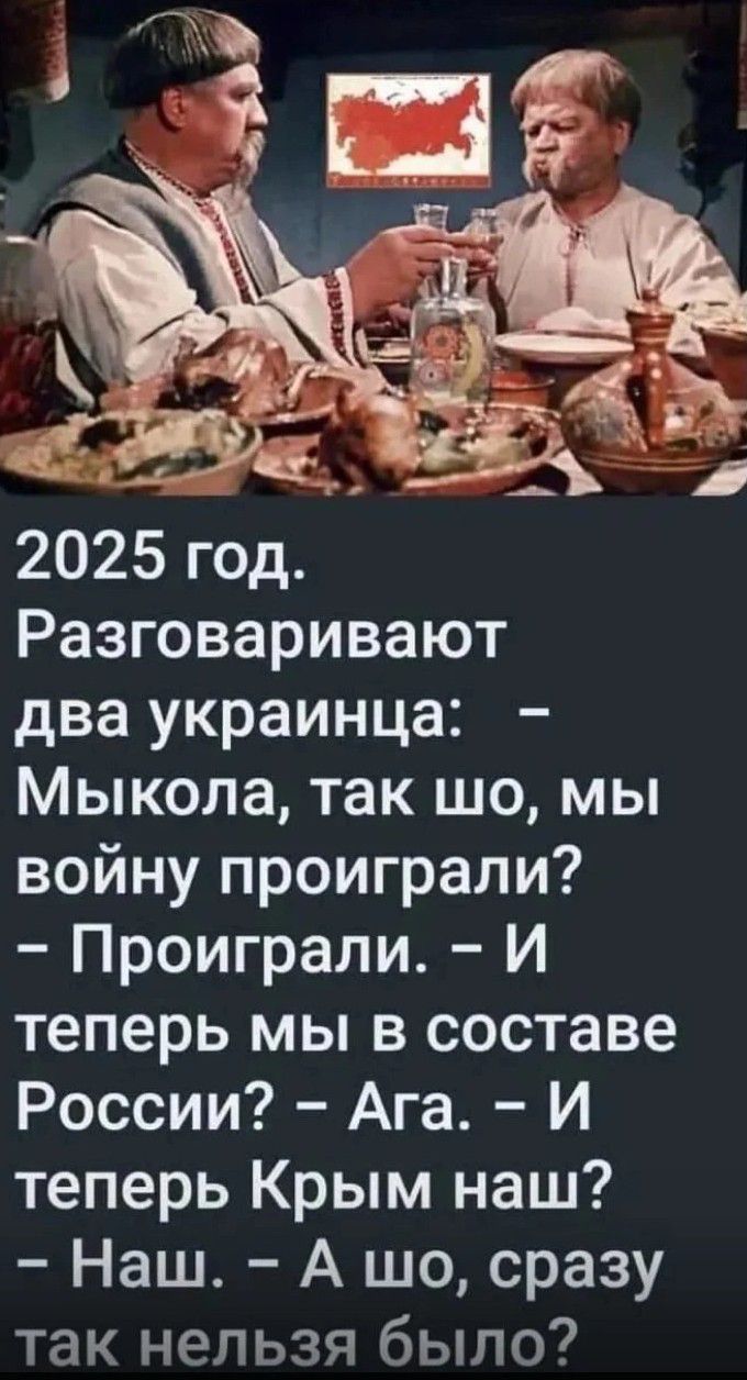 2025 год Разговаривают два украинца Мыкола так шо мы войну проиграли Проиграли И теперь мы в составе России Ага И теперь Крым наш Наш А шо сразу так нельзя было