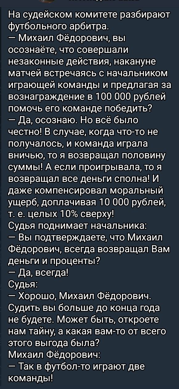 На судейском комитете разбирают футбольного арбитра Михаил Фёдорович вы осознаёте что совершали незаконные действия накануне матчей встречаясь с начальником играющей команды и предлагая за вознаграждение в 100 000 рублей помочь его команде победить Да осознаю Но всё было честно В случае когда что то не получалось и команда играла вничью то я возвра