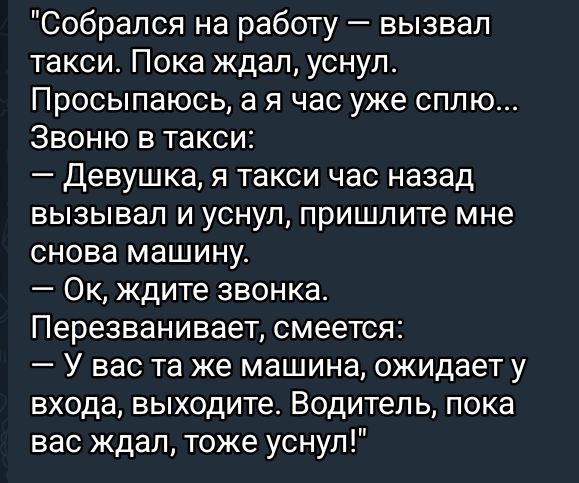 Собрался на работу вызвал такси Пока ждал уснул Просыпаюсь а я час уже сплю Звоню в такси Девушка я такси час назад вызывал и уснул пришлите мне снова машину Ок ждите звонка Перезванивает смеется У вас та же машина ожидает у входа выходите Водитель пока вас ждал тоже уснул