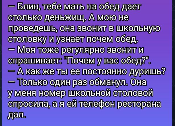 Блинитебе мать на обеддает столько деньжищ Амоюне проведешь оназвонитВ школьную столовкудиузнаетпочем обед Моя тожерепулярно звонити спрашиваетзиПочемулвасобедо2 Акакжельнее постояннодуришь Полькоодинразобманулна улменяномершкольной столовой сспросилалаяейлтелефонресторана дали